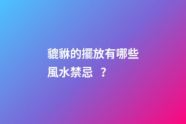 貔貅的擺放有哪些風水禁忌？